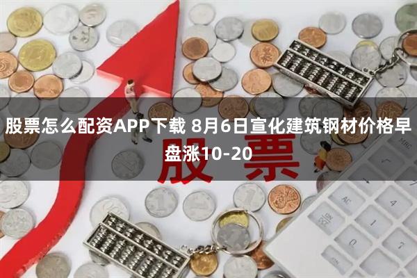 股票怎么配资APP下载 8月6日宣化建筑钢材价格早盘涨10-20