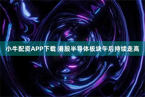 小牛配资APP下载 港股半导体板块午后持续走高