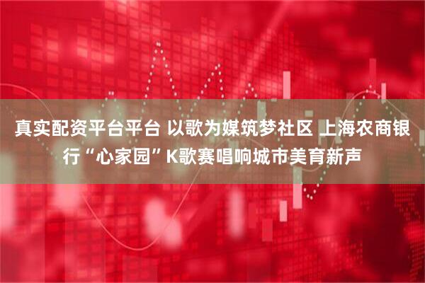 真实配资平台平台 以歌为媒筑梦社区 上海农商银行“心家园”K歌赛唱响城市美育新声