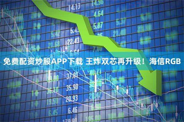 免费配资炒股APP下载 王炸双芯再升级！海信RGB