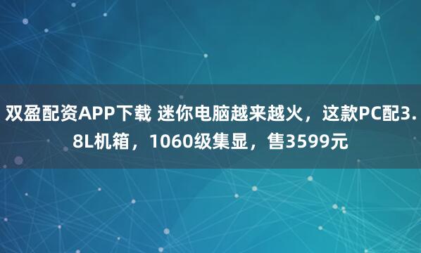 双盈配资APP下载 迷你电脑越来越火，这款PC配3.8L机箱，1060级集显，售3599元