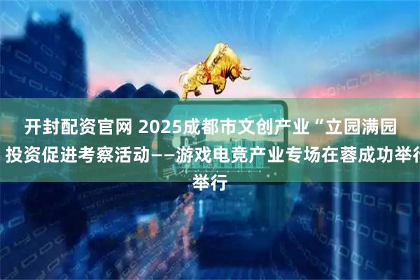 开封配资官网 2025成都市文创产业“立园满园”投资促进考察活动——游戏电竞产业专场在蓉成功举行