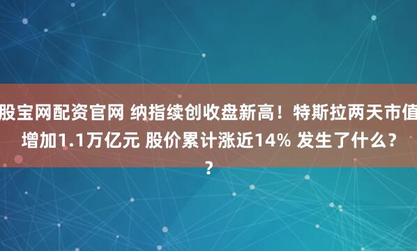 股宝网配资官网 纳指续创收盘新高！特斯拉两天市值增加1.1万亿元 股价累计涨近14% 发生了什么？