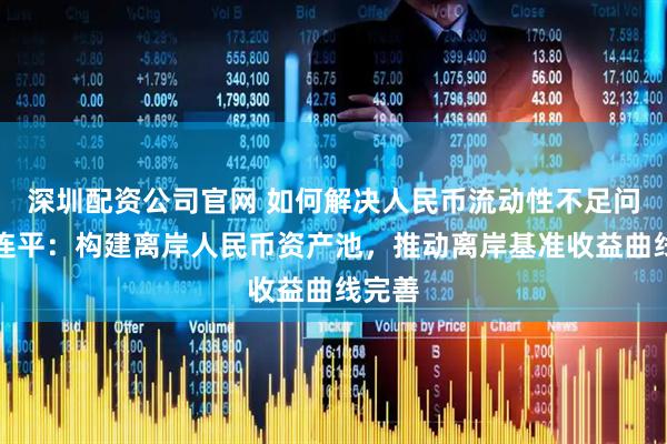 深圳配资公司官网 如何解决人民币流动性不足问题？连平：构建离岸人民币资产池，推动离岸基准收益曲线完善