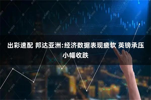 出彩速配 邦达亚洲:经济数据表现疲软 英镑承压小幅收跌